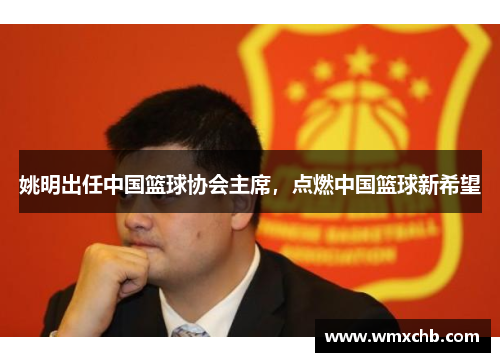 姚明出任中国篮球协会主席，点燃中国篮球新希望