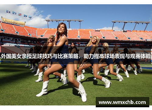 外国美女亲授足球技巧与比赛策略，助力提高球场表现与观赛体验