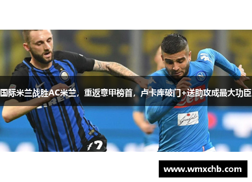 国际米兰战胜AC米兰，重返意甲榜首，卢卡库破门+送助攻成最大功臣