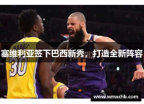 塞维利亚签下巴西新秀，打造全新阵容