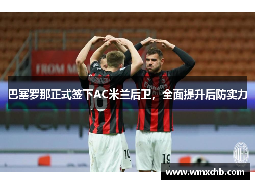 巴塞罗那正式签下AC米兰后卫，全面提升后防实力