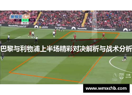 巴黎与利物浦上半场精彩对决解析与战术分析