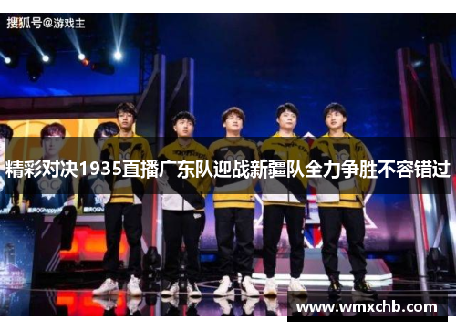 精彩对决1935直播广东队迎战新疆队全力争胜不容错过