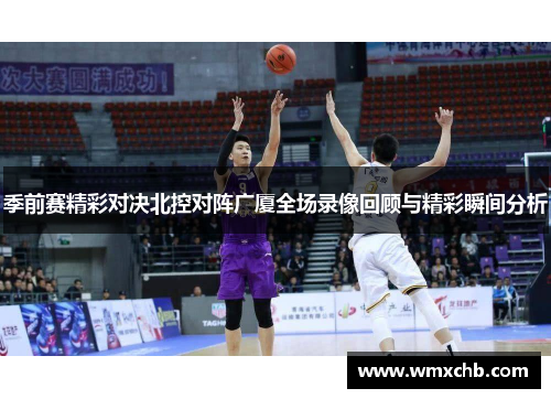 季前赛精彩对决北控对阵广厦全场录像回顾与精彩瞬间分析