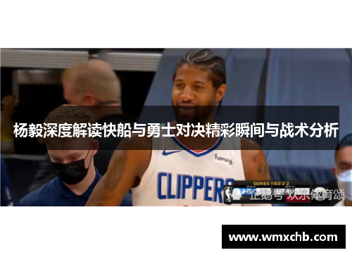 杨毅深度解读快船与勇士对决精彩瞬间与战术分析