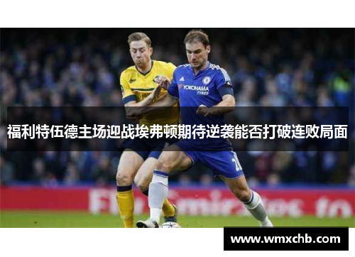 福利特伍德主场迎战埃弗顿期待逆袭能否打破连败局面
