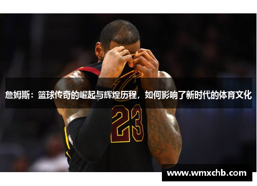 詹姆斯：篮球传奇的崛起与辉煌历程，如何影响了新时代的体育文化