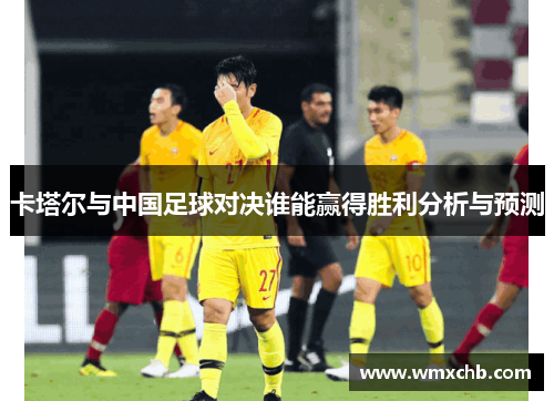 卡塔尔与中国足球对决谁能赢得胜利分析与预测